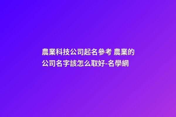 農業科技公司起名參考 農業的公司名字該怎么取好-名學網-第1張-公司起名-玄機派